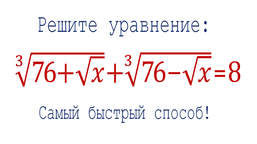 Самый быстрый метод решения ➜ Решите уравнение ➜ ∛(76+√x) +∛(76-√x)=8