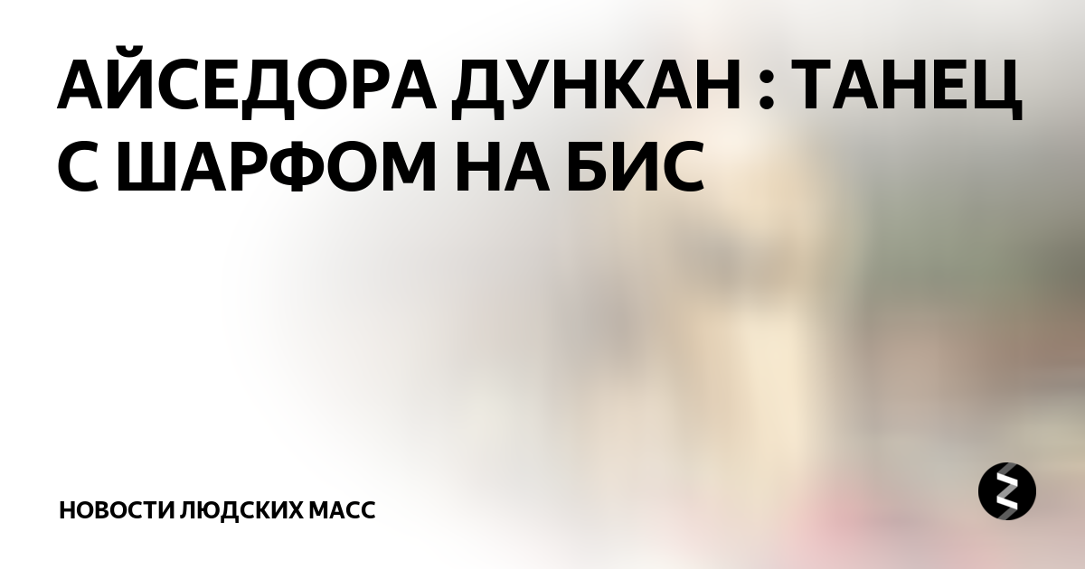 АЙСЕДОРА ДУНКАН : ТАНЕЦ С ШАРФОМ НА БИС | Мир меняется | Дзен