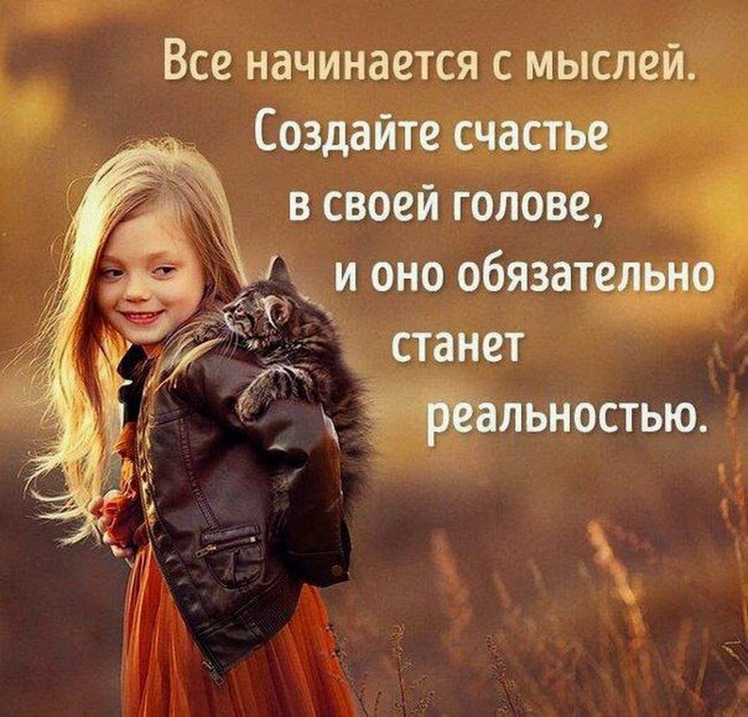 Всё начинается с мыслей. Создайте счастье в своей голове, и оно обязательно станет реальностью.