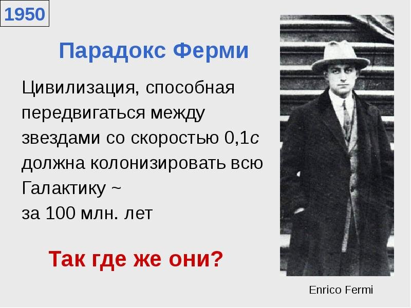 "Парадокс Ферми — отсутствие видимых следов деятельности инопланетных цивилизаций, которые должны были бы расселиться по всей Вселенной за миллиарды лет её развития"