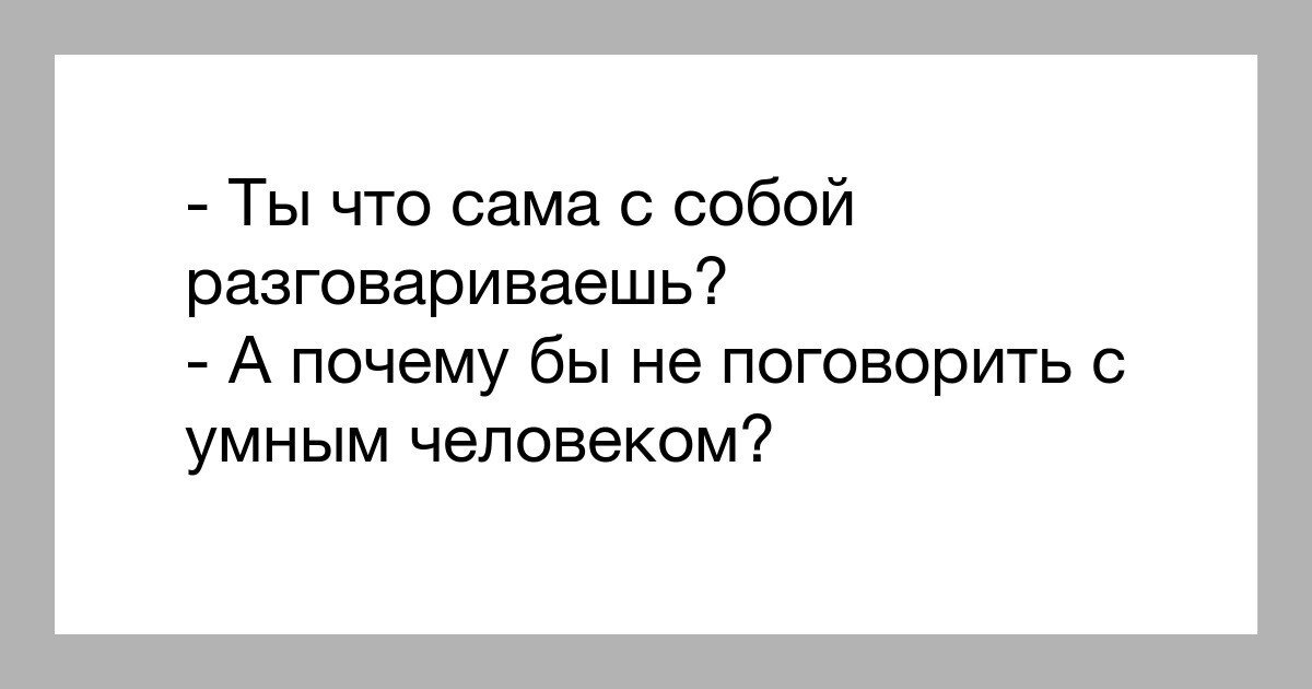 Поговорите лучше сами. Приятно поговорить с умным человеком. Приятно поговорить с умным человеком с самим собой. Диалог с самим собой. Тихо сам с собой веду беседу.