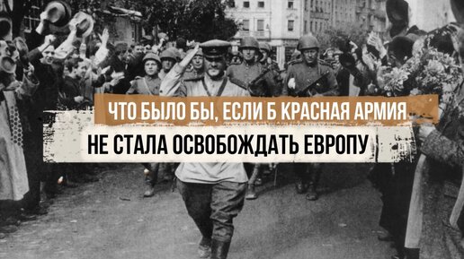 Что было бы, если б Красная Армия не стала освобождать Европу