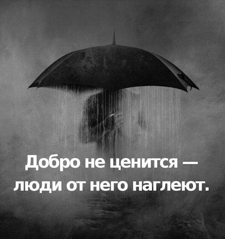 "Добро не ценится — люди от него наглеют". 
"В очередной раз убедился в правоте знаменитой фразы !!!.... не бойся врагов своих, а бойся друзей, близких, приближенных, которых ты когда-то выручил, помог в трудную минуту. А в ответ неблагодарность, порой предательство и даже жестокий удар в спину ... почему ТАК?!"

"Добро не ценится — люди от него наглеют".

Чаще всего, это так, к сожалению. Через совсем мало времени, сделанное добро забывается и даже, некоторых особо одарённых, это начинает раздражать, и ты, сделавший это добро, становишься персоной НОН ГРАТА.

И это не обязательно друзья, близкие и родственники. Кто угодно, кроме врагов и "доброжелателей". Как ни странно, но последние двое (враги и "доброжелатели"), чаще бывают благодарными за полученное добро.

А вот первых (друзья, близкие и родственники), это начинает тяготить и ты, вместо просто приятных воспоминаний, получаешь скрытого врага, так сказать "за глаза". Странное явление. И мне не понять их. Но и им, этим индивидуумам, не понять - как это, "за просто так" кто-то что-то им сделал... За просто так и даже не "за спасибо". А вот, просто так... безвозмездно.

Ну, да ладно. Как говорится, это их проблемы... А я, лично, меняться не собираюсь. Но и огорчаться, правда, по этому поводу, просто перестал. 
Как говорится - "Умерла, так умерла".

Автор: не известен
#АндрейСлип