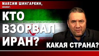 Максим Шингаркин, эколог: Кто взорвал Иран? Какая страна?