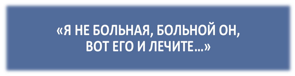 Иллюзия 1-я: «Я НЕ БОЛЬНАЯ, БОЛЬНОЙ ОН, ВОТ ЕГО И ЛЕЧИТЕ…»
