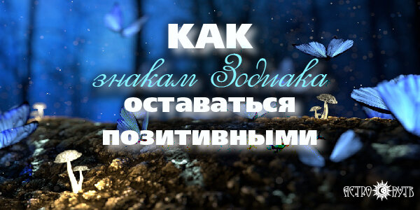 Как знакам Зодиака оставаться позитивными