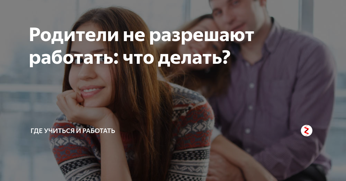 Родители не разрешают работать: что делать? | Где учиться и работать |Дзен