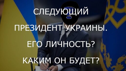 СЛЕДУЮЩИЙ ПРЕЗИДЕНТ УКРАИНЫ. ЕГО ЛИЧНОСТЬ? КАКИМ ОН БУДЕТ?