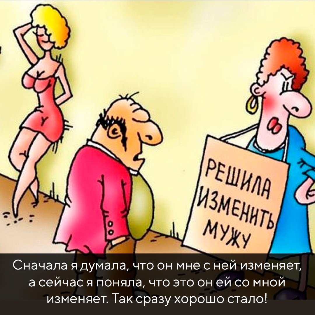 Текст: Сначала я думала, что он мне с ней изменяет, а сейчас я поняла, что это он ей со мной изменяет. Так сразу хорошо стало!