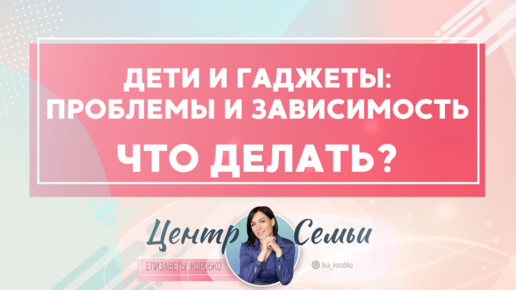 Дети и гаджеты: проблемы и зависимость, что делать? Советы для родителей Елизаветы Коробко