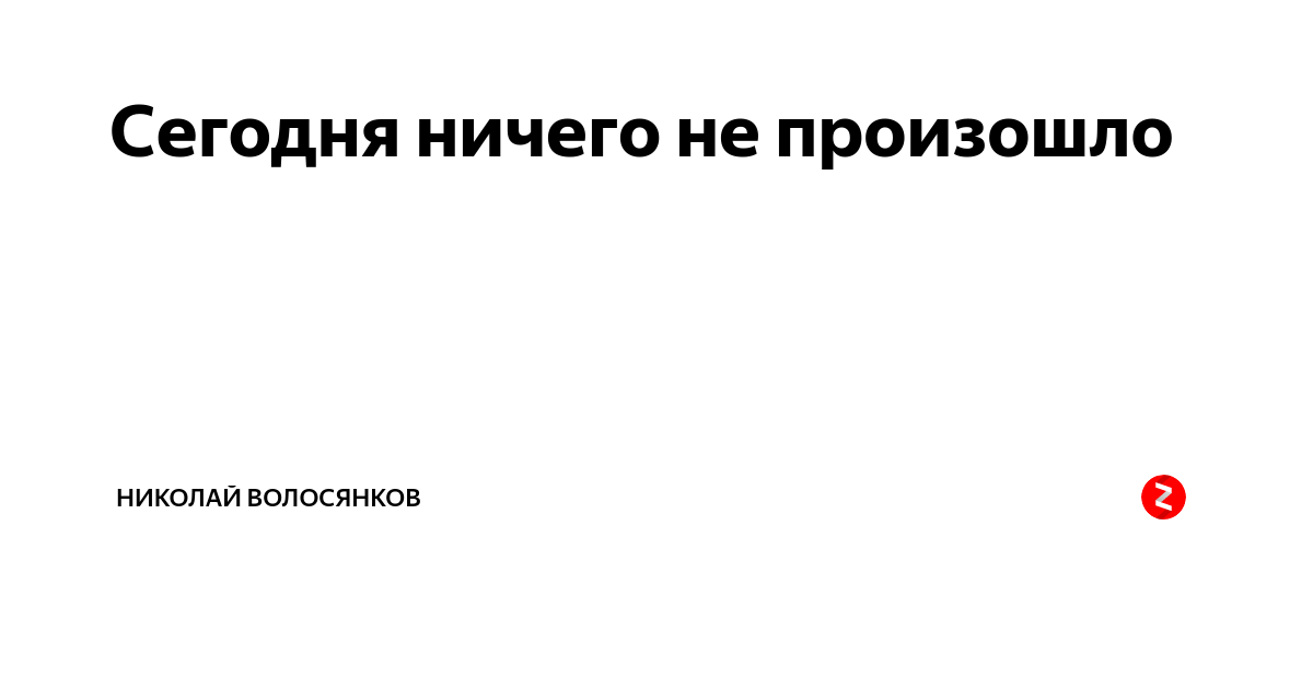 Видите ничего не происходит. Сегодня ничего не произошло. Ничего. Ничего не происходит. Чтобы не происходило.