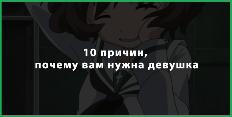 1. Есть кого обнять по ночам Наверняка, вы плохо спите и обнимаете подушку или одеяло, но обнимать тян, засыпая, это совсем другое дело. Девушка — мягкое и теплое тельце, согревающее вас по ночам. Ваши руки сами будут тянуться, чтобы обнять.

2. Вы будете высыпаться
Раньше я часто ложился очень поздно, чтобы успеть сделать как можно больше, засиживался за компом, иногда вообще не спал. Теперь я тоже так могу, но мне не хочется, лучше пойти спать вместе с любимой. Кроме того, вставать будете тоже рано. Но чувствовать себя бодрым и полным сил. Здоровый сон залог успеха.

3. Вы станете ухоженным
Вам всегда скажут, когда пришло время сбрить бороду и усы девственника. Сделают прическу, намажут всеми кремами и даже сделают маску для лица. Как правило, по внешнему виду сразу видно, у кого есть девушка, а у кого — нет.