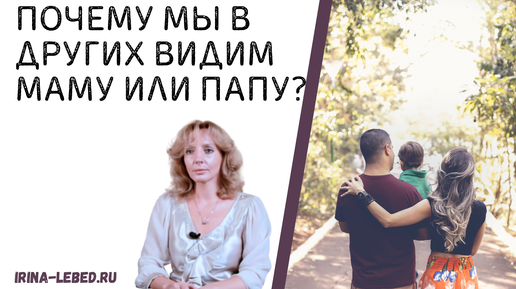 Почему мы в других видим МАМУ или ПАПУ? - психолог Ирина Лебедь