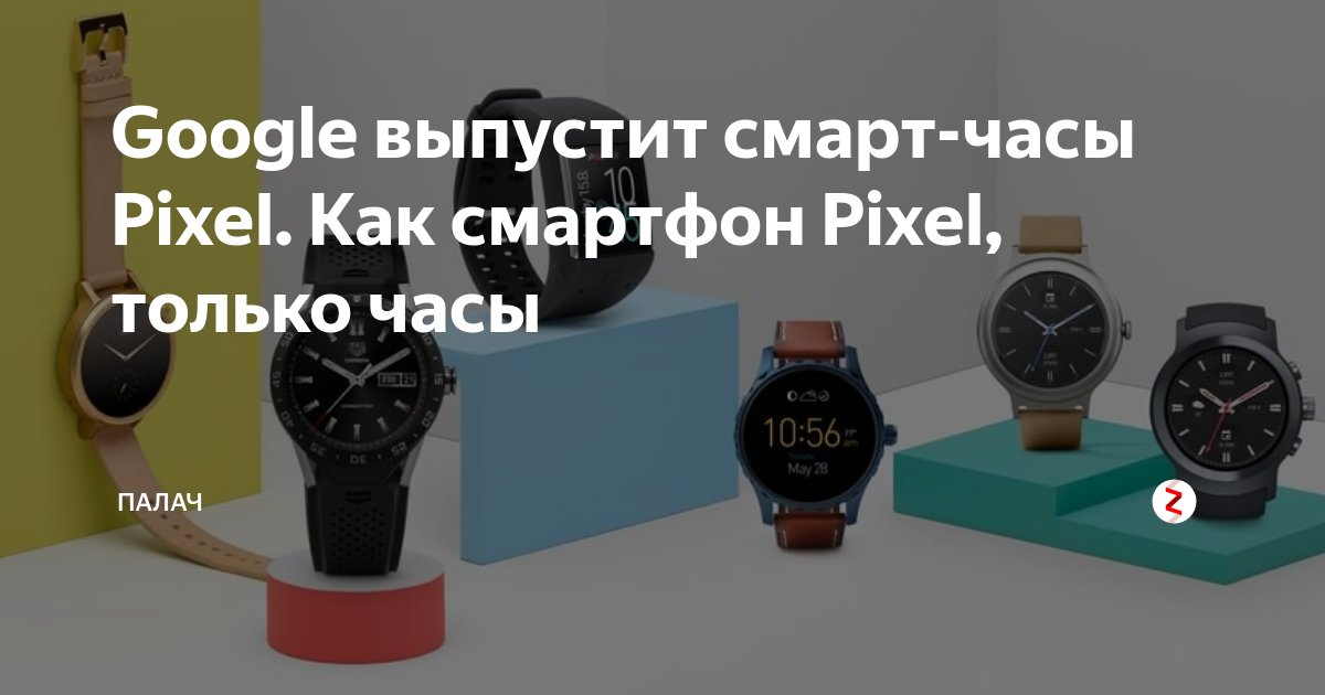 Google выпустит смарт-часы Pixel. Как смартфон Pixel, только часы ...