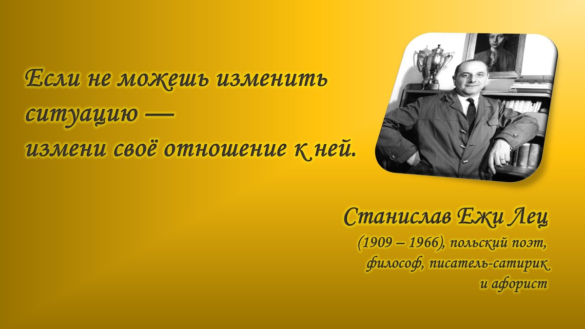 "если не можешь изменить ситуацию, то измени свое отношение к ней..." 