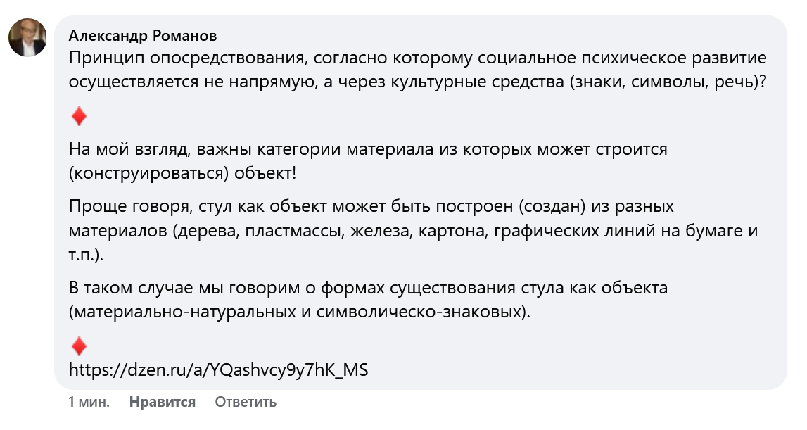 "Принцип опосредствования, согласно которому социальное психическое развитие осуществляется не напрямую, а через культурные средства (знаки, символы, речь)". Исхаков В: Лев Семёнович Выготский — как пограничная фигура между классикой и эмер-джентностью
Пётр Яковлевич Гальперин — как предел социальной операционализации психики. 
♦
На мой взгляд, важны категории материала из которых может строится (конструироваться) объект!
Проще говоря, стул как объект может быть построен (создан) из разных материалов (дерева, пластмассы, железа, картона, графических линий на бумаге и т.п.).
В таком случае мы говорим о формах существования стула как объекта (материально-натуральных и символическо-знаковых) ♦ https://www.facebook.com/v.p.iskhak/posts/pfbid0io4z68fbuzb6Tna71L7atQebm2LCgTJj4e85HAgTLeiddD8NHExbmq6DwnnHsBJVl
