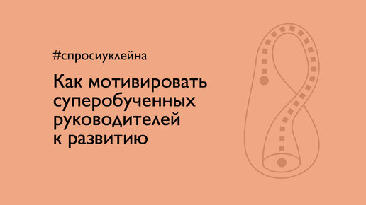 Как мотивировать суперобученных руководителей к развитию? #спросиуклейна