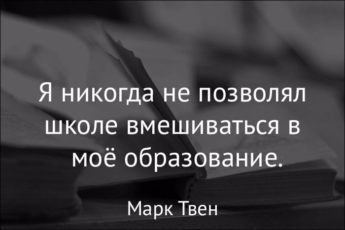 "Не позволяйте школе вмешиваться в ваше образование" (Марк Твен). Говорят, ему принадлежит эта фраза. 