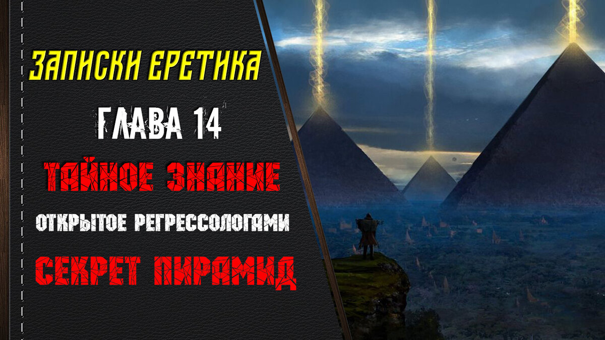 Записки еретика. Тайное знание открытое регрессологами. Секрет пирамид. Глава 14.