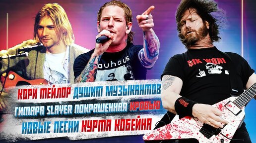 Новые Песни Курта Кобейна, Кори Тейлор душит Музыкантов, Гитара Slayer покрашенная Кровью,