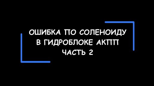 Ошибка по соленоиду (регулятору давления) в блоке управления АКПП. Часть 2.