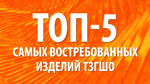 Топ-5 самых востребованных изделий ТЗГШО