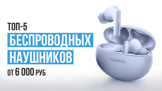 ТОП-5 Беспроводных наушников от 6000 рублей. Какие беспроводные наушники выбрать в 2023 году?