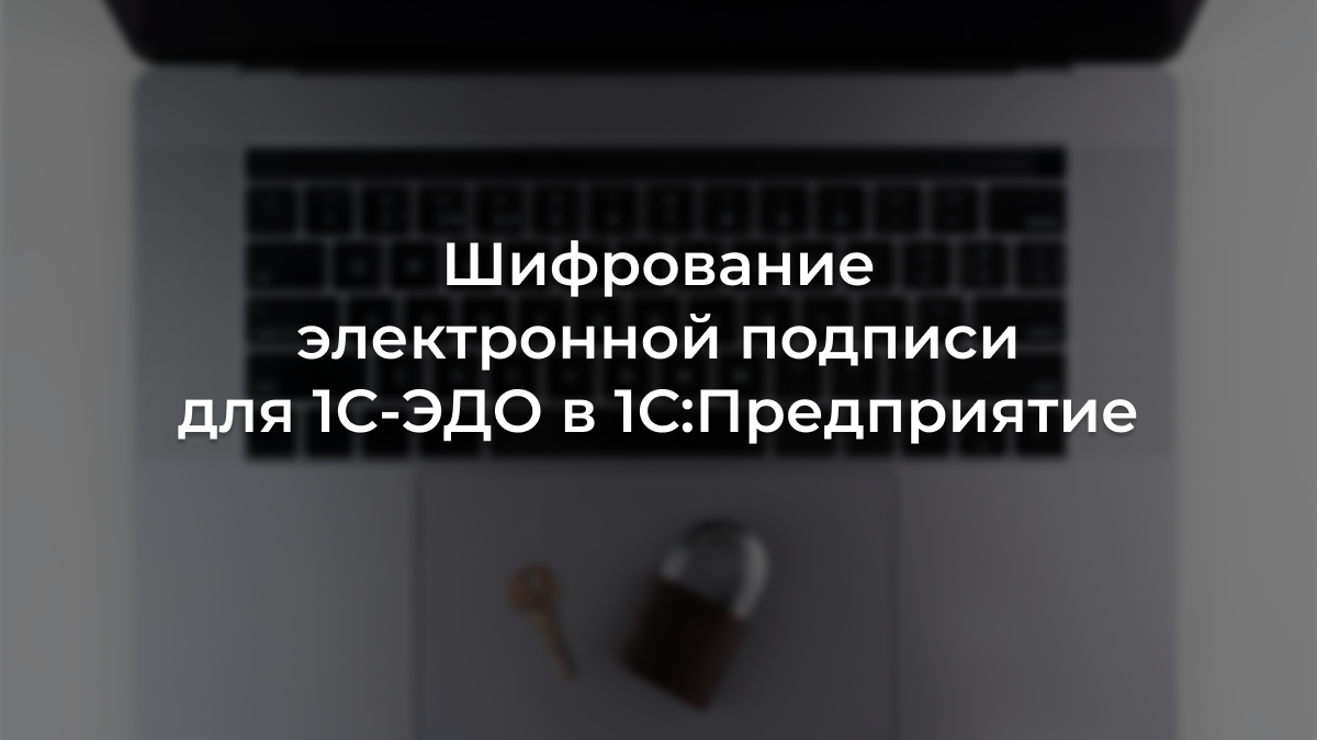 Как настроить электронную подпись и шифрование для «1С-ЭДО» в «1С:Предприятие»  | 1С-Форус — дистрибьютор фирмы «1С» | Дзен