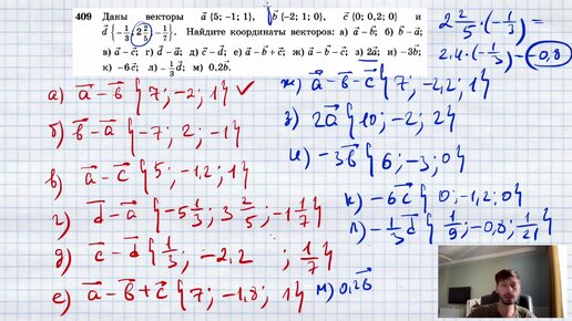 №409. Даны векторы а{5; —1; 1}, b { — 2; 1; 0}, с {0; 0,2; 0} и d {-⅓;2⅖; -1/7}. Найдите координаты векторов: а) а — b; б) b — а; в) а — с;