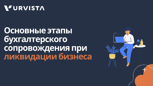 Основные этапы бухгалтерского сопровождения при ликвидации бизнеса: от подготовки документов до завершения процесса