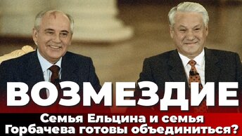 Возмездие. Семья Ельцина и семья Горбачева готовы объединиться?