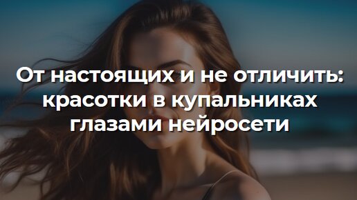 От настоящих и не отличить: красотки в купальниках по версии нейросети