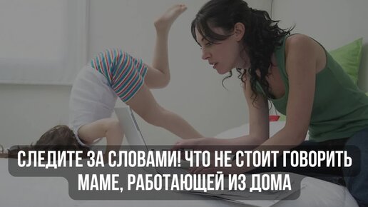 Следите за словами! Что не стоит говорить маме, работающей из дома