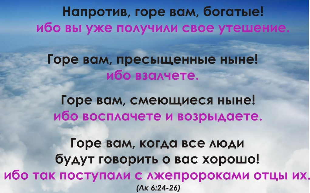 Горе тому через кого соблазн. Горе вам когда все люди будут говорить о вас хорошо. Горе вам богатые. Горе вам смеющиеся ныне ибо восплачете и возрыдаете. Горе вам богатые ибо вы уже получили свое утешение.