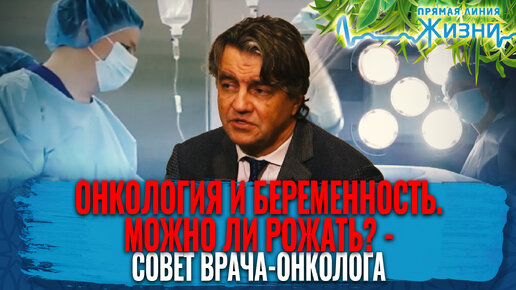 ОНКОЛОГИЯ И БЕРЕМЕННОСТЬ. МОЖНО ЛИ РОЖАТЬ? - СОВЕТ ВРАЧА-ОНКОЛОГА. ПРЯМАЯ ЛИНИЯ ЖИЗНИ