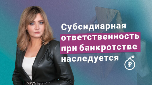 Субсидиарная ответственность при банкротстве наследуется: что важно знать?