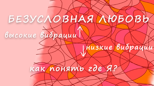 Безусловная любовь, высокие вибрации. Как это почувствовать и суметь удержать.