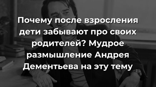 Почему после взросления дети забывают про своих родителей? Мудрое размышление Андрея Дементьева на эту тему