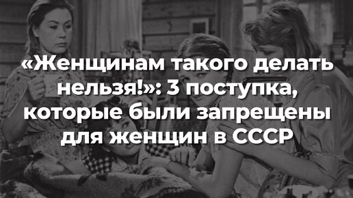 «Женщинам такого делать нельзя!»: 3 поступка, которые были запрещены для женщин в СССР