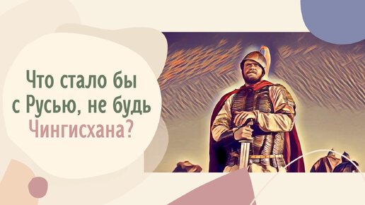 Что стало бы с Русью, не будь Чингисхана?