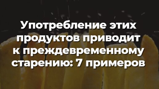 Употребление этих продуктов приводит к преждевременному старению: 7 примеров