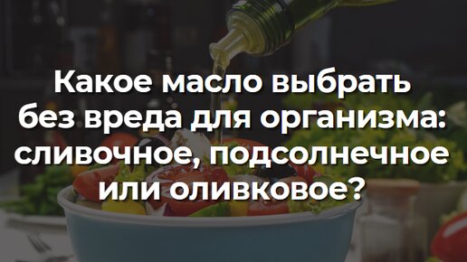 Какое масло выбрать без вреда для организма: сливочное, подсолнечное или оливковое