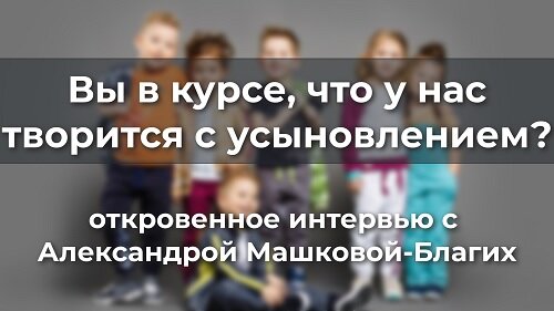 Вы в курсе, что у нас творится с усыновлением?