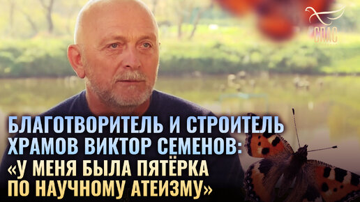 БЛАГОТВОРИТЕЛЬ И СТРОИТЕЛЬ ХРАМОВ ВИКТОР СЕМЕНОВ: «У МЕНЯ БЫЛА ПЯТЁРКА ПО НАУЧНОМУ АТЕИЗМУ». В ПОИСКАХ БОГА