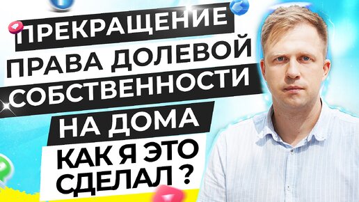 ПРЕКРАЩЕНИЕ ПРАВА ДОЛЕВОЙ СОБСТВЕННОСТИ НА ДОМА. КАК Я ЭТО СДЕЛАЛ?