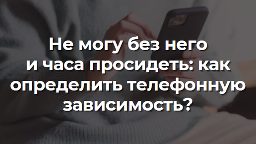 Не могу без него и часа просидеть: как определить телефонную зависимость