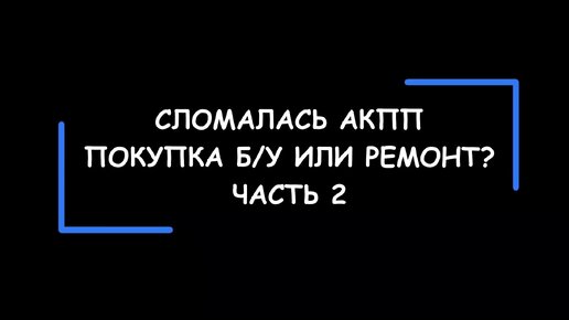 Что делать, если сломалась АКПП? Отремонтировать или купить б/у? Как сделать выбор. Часть 2.