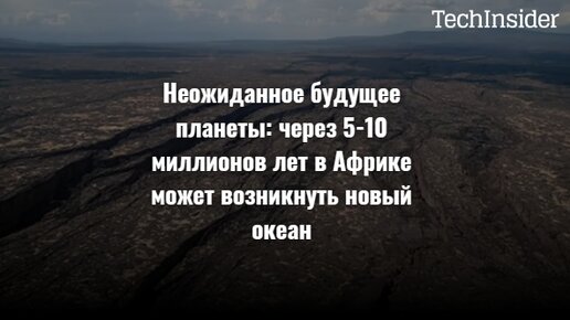 Неожиданное будущее планеты: через 5-10 миллионов лет в Африке может возникнуть новый океан