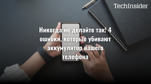 Никогда не делайте так! 4 ошибки, которые убивают аккумулятор вашего телефона