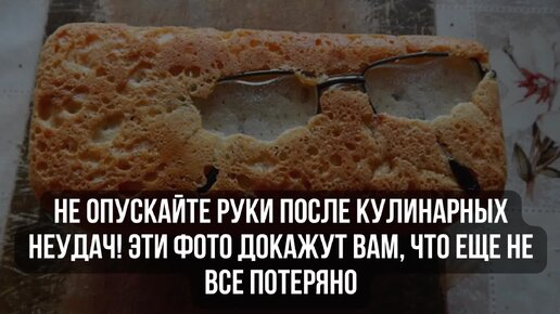 Не опускайте руки после кулинарных неудач! Эти фото докажут вам, что еще не все потеряно